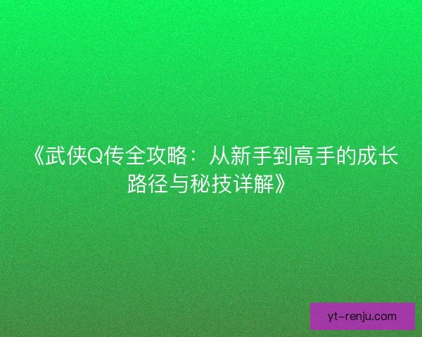 《武侠Q传全攻略：从新手到高手的成长路径与秘技详解》