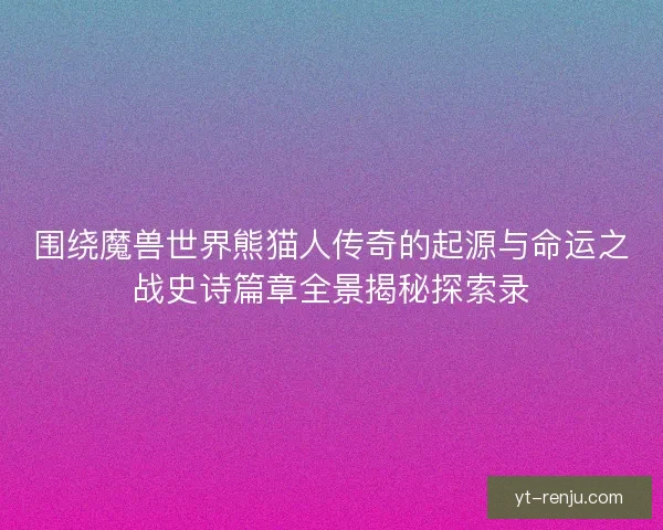围绕魔兽世界熊猫人传奇的起源与命运之战史诗篇章全景揭秘探索录 围绕魔兽世界熊猫人传奇的起源与命运之战史诗篇章全景揭秘探索录