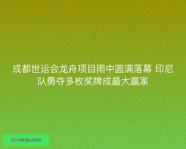 成都世运会龙舟项目雨中圆满落幕 印尼队勇夺多枚奖牌成最大赢家