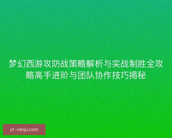 梦幻西游攻防战策略解析与实战制胜全攻略高手进阶与团队协作技巧揭秘