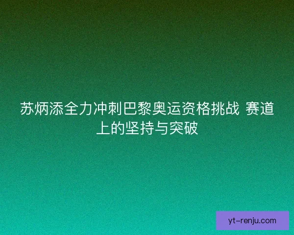 苏炳添全力冲刺巴黎奥运资格挑战 赛道上的坚持与突破 苏炳添全力冲刺巴黎奥运资格挑战 赛道上的坚持与突破