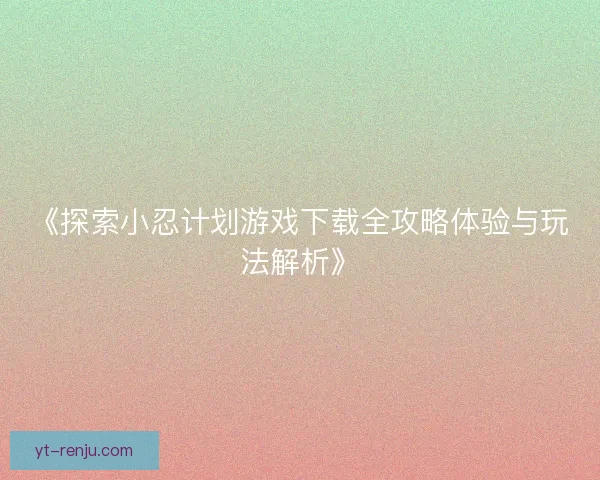 《探索小忍计划游戏下载全攻略体验与玩法解析》