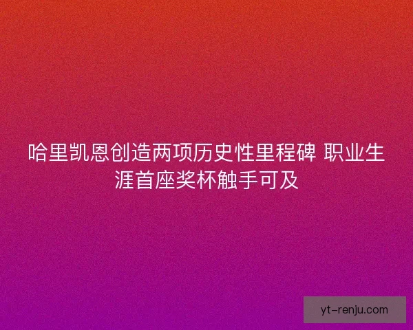 哈里凯恩创造两项历史性里程碑 职业生涯首座奖杯触手可及