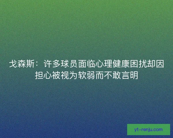 戈森斯:许多球员面临心理健康困扰却因担心被视为软弱而不敢言明 戈森斯:许多球员面临心理健康困扰却因担心被视为软弱而不敢言明