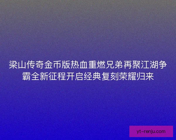 梁山传奇金币版热血重燃兄弟再聚江湖争霸全新征程开启经典复刻荣耀归来