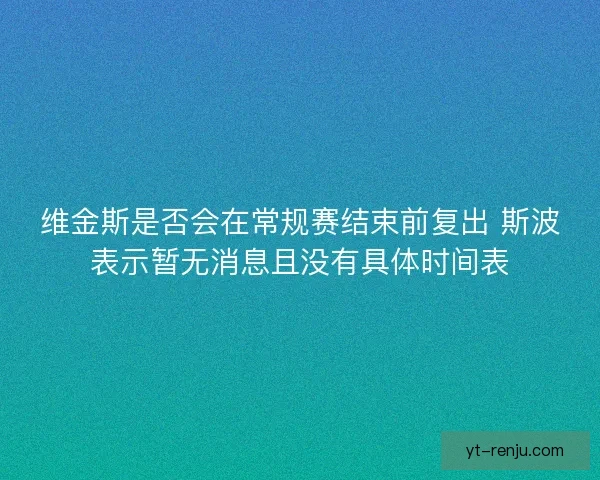 维金斯是否会在常规赛结束前复出 斯波表示暂无消息且没有具体时间表 维金斯是否会在常规赛结束前复出 斯波表示暂无消息且没有具体时间表