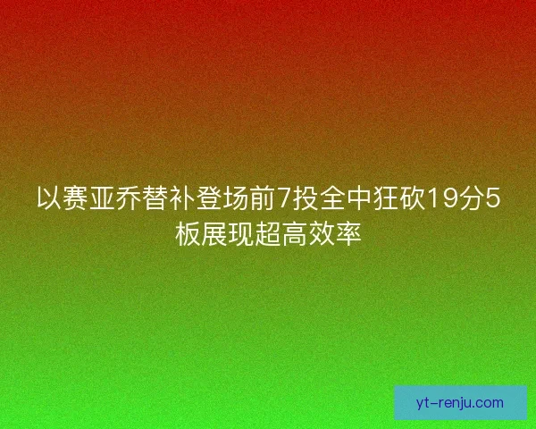 以赛亚乔替补登场前7投全中狂砍19分5板展现超高效率