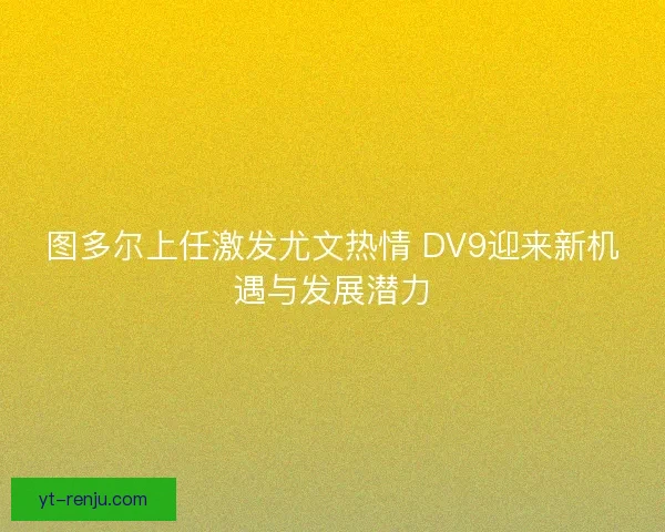 图多尔上任激发尤文热情 DV9迎来新机遇与发展潜力