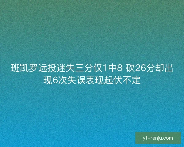 班凯罗远投迷失三分仅1中8 砍26分却出现6次失误表现起伏不定 班凯罗远投迷失三分仅1中8 砍26分却出现6次失误表现起伏不定