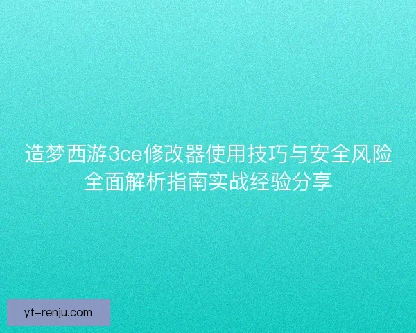 造梦西游3ce修改器使用技巧与安全风险全面解析指南实战经验分享