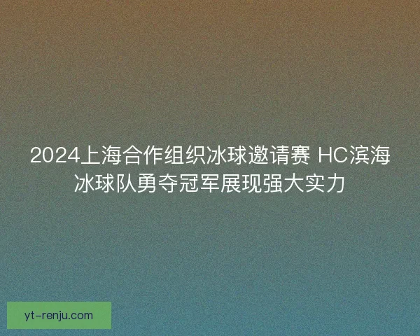 2024上海合作组织冰球邀请赛 HC滨海冰球队勇夺冠军展现强大实力
