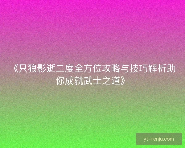 《只狼影逝二度全方位攻略与技巧解析助你成就武士之道》