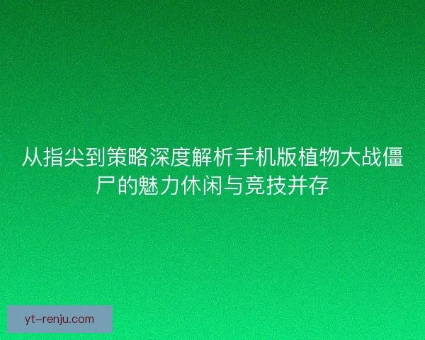 从指尖到策略深度解析手机版植物大战僵尸的魅力休闲与竞技并存