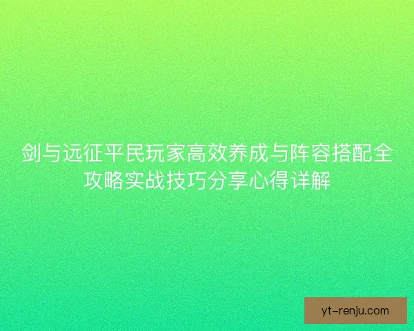 剑与远征平民玩家高效养成与阵容搭配全攻略实战技巧分享心得详解