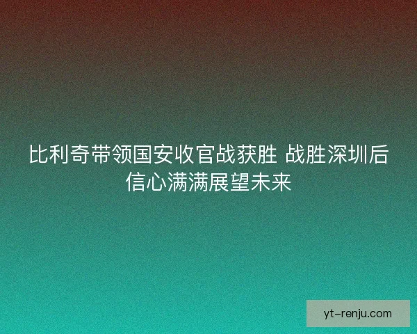 比利奇带领国安收官战获胜 战胜深圳后信心满满展望未来