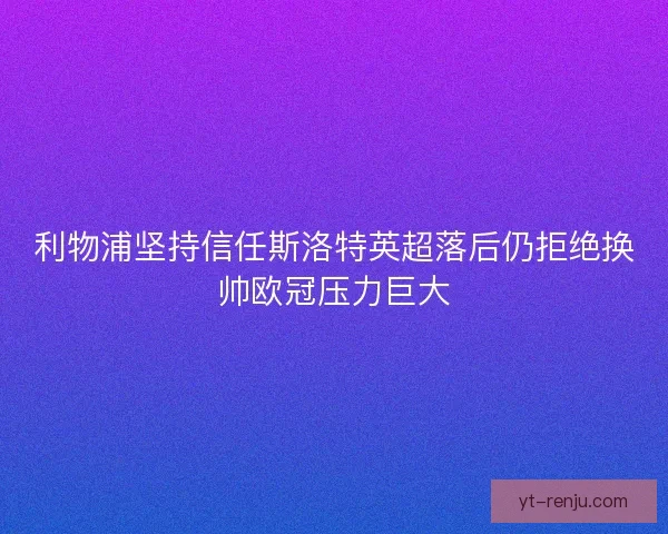 利物浦坚持信任斯洛特英超落后仍拒绝换帅欧冠压力巨大