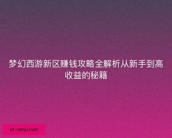 梦幻西游新区赚钱攻略全解析从新手到高收益的秘籍 梦幻西游新区赚钱攻略全解析从新手到高收益的秘籍