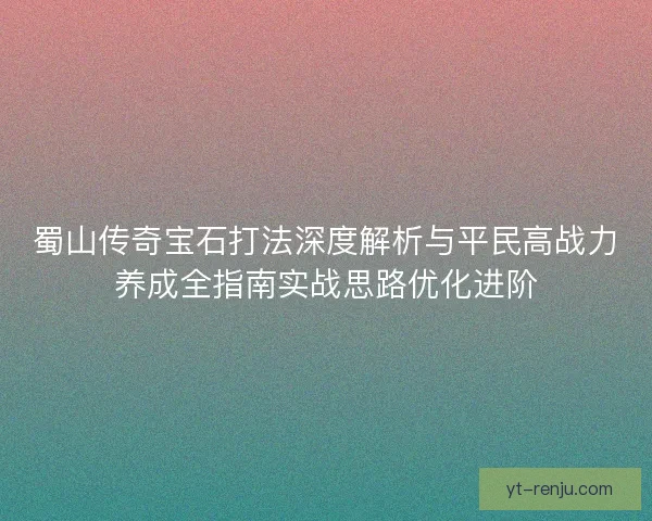蜀山传奇宝石打法深度解析与平民高战力养成全指南实战思路优化进阶 蜀山传奇宝石打法深度解析与平民高战力养成全指南实战思路优化进阶