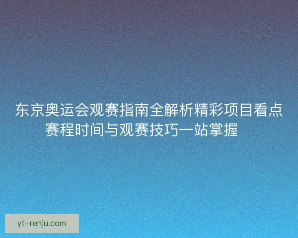 东京奥运会观赛指南全解析精彩项目看点赛程时间与观赛技巧一站掌握🏅 东京奥运会观赛指南全解析精彩项目看点赛程时间与观赛技巧一站掌握🏅