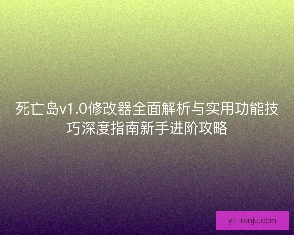 死亡岛v1.0修改器全面解析与实用功能技巧深度指南新手进阶攻略