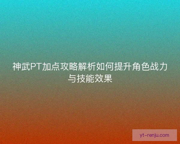 神武PT加点攻略解析如何提升角色战力与技能效果 神武PT加点攻略解析如何提升角色战力与技能效果