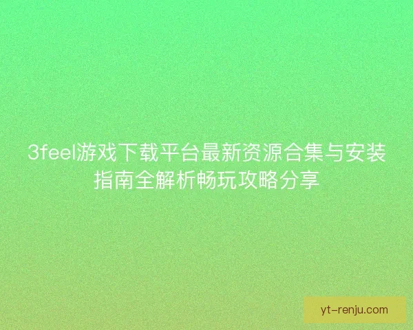 3feel游戏下载平台最新资源合集与安装指南全解析畅玩攻略分享 3feel游戏下载平台最新资源合集与安装指南全解析畅玩攻略分享
