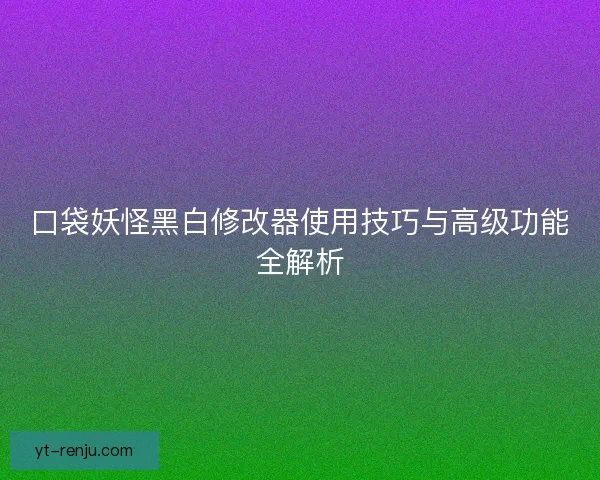 口袋妖怪黑白修改器使用技巧与高级功能全解析 口袋妖怪黑白修改器使用技巧与高级功能全解析