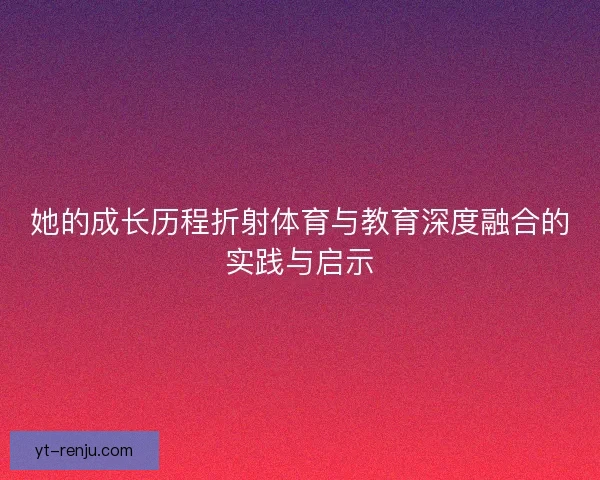 她的成长历程折射体育与教育深度融合的实践与启示
