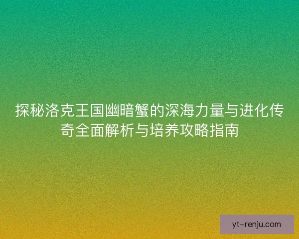 探秘洛克王国幽暗蟹的深海力量与进化传奇全面解析与培养攻略指南