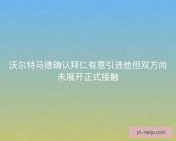 沃尔特马德确认拜仁有意引进他但双方尚未展开正式接触 沃尔特马德确认拜仁有意引进他但双方尚未展开正式接触