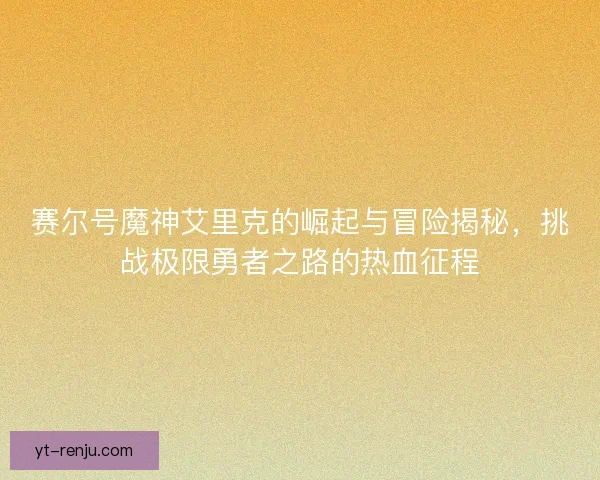 赛尔号魔神艾里克的崛起与冒险揭秘，挑战极限勇者之路的热血征程
