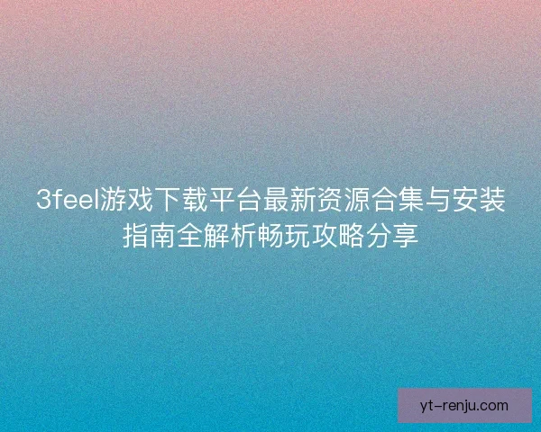 3feel游戏下载平台最新资源合集与安装指南全解析畅玩攻略分享
