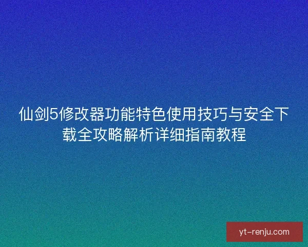 仙剑5修改器功能特色使用技巧与安全下载全攻略解析详细指南教程