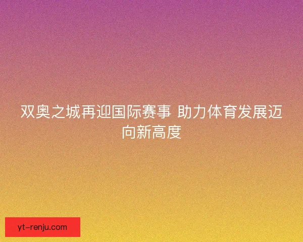 双奥之城再迎国际赛事 助力体育发展迈向新高度