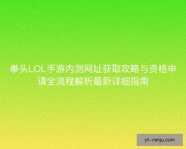 拳头LOL手游内测网址获取攻略与资格申请全流程解析最新详细指南