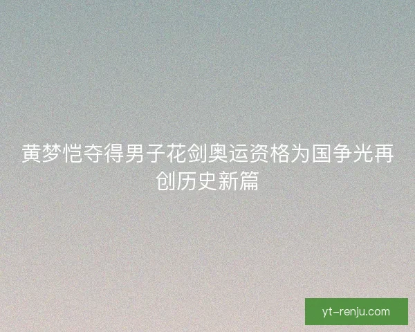 黄梦恺夺得男子花剑奥运资格为国争光再创历史新篇