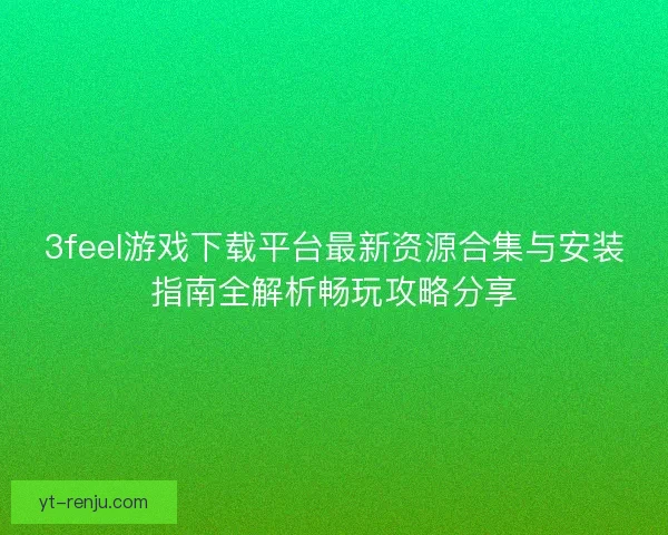 3feel游戏下载平台最新资源合集与安装指南全解析畅玩攻略分享