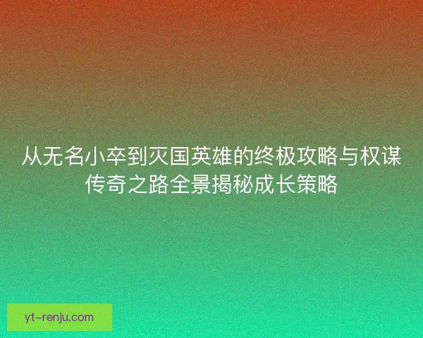 从无名小卒到灭国英雄的终极攻略与权谋传奇之路全景揭秘成长策略 从无名小卒到灭国英雄的终极攻略与权谋传奇之路全景揭秘成长策略
