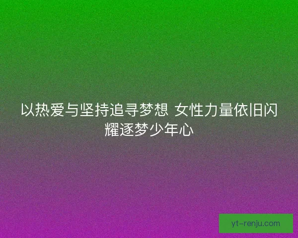 以热爱与坚持追寻梦想 女性力量依旧闪耀逐梦少年心 以热爱与坚持追寻梦想 女性力量依旧闪耀逐梦少年心